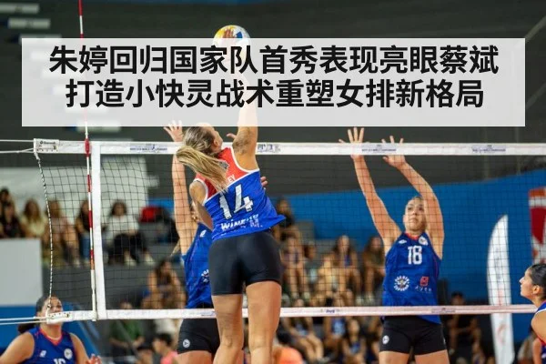 朱婷回归国家队首秀表现亮眼蔡斌打造小快灵战术重塑女排新格局