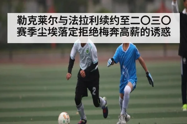 勒克莱尔与法拉利续约至二〇三〇赛季尘埃落定拒绝梅奔高薪的诱惑