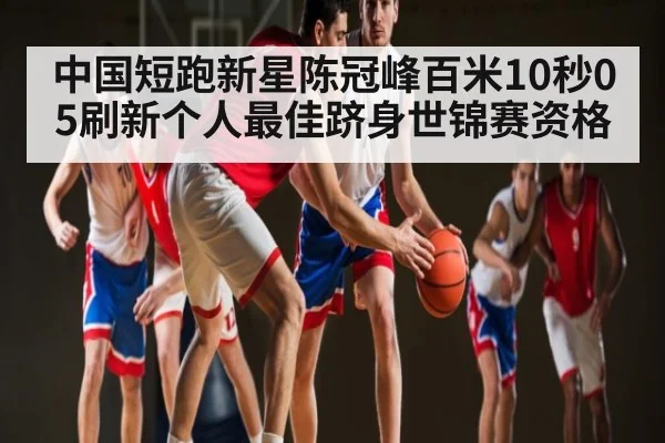 中国短跑新星陈冠峰百米10秒05刷新个人最佳跻身世锦赛资格
