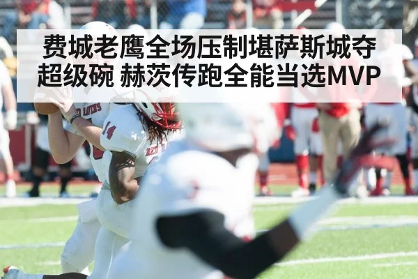 费城老鹰全场压制堪萨斯城夺超级碗 赫茨传跑全能当选MVP