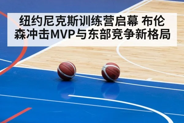 纽约尼克斯训练营启幕 布伦森冲击MVP与东部竞争新格局
