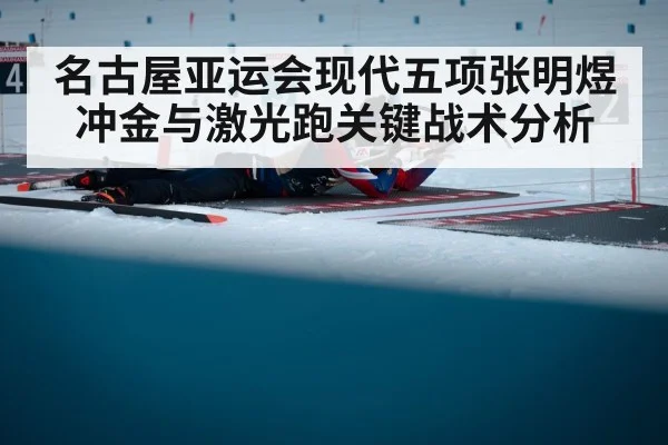 名古屋亚运会现代五项张明煜冲金与激光跑关键战术分析（kaiyun）