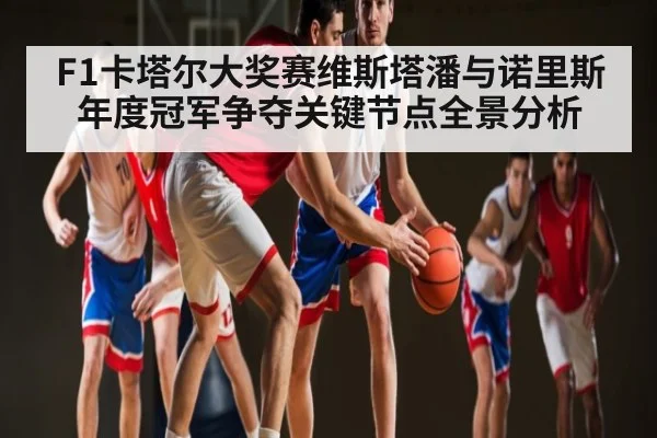 F1卡塔尔大奖赛维斯塔潘与诺里斯年度冠军争夺关键节点全景分析（kaiyun）