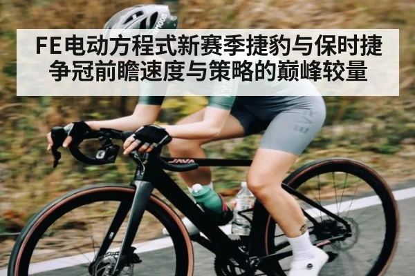 FE电动方程式新赛季捷豹与保时捷争冠前瞻速度与策略的巅峰较量（kaiyun）