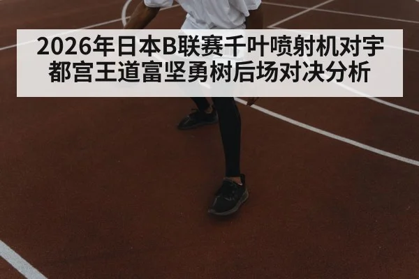 2026年日本B联赛千叶喷射机对宇都宫王道富坚勇树后场对决分析（kaiyun）