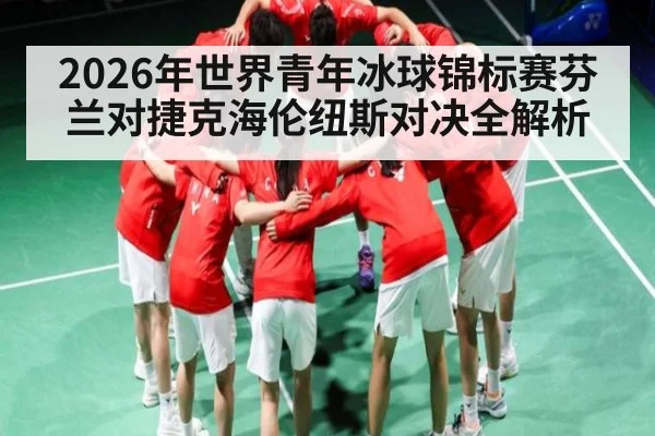 2026年世界青年冰球锦标赛芬兰对捷克海伦纽斯对决全解析（kaiyun）
