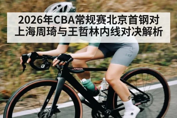 2026年CBA常规赛北京首钢对上海周琦与王哲林内线对决解析（kaiyun）