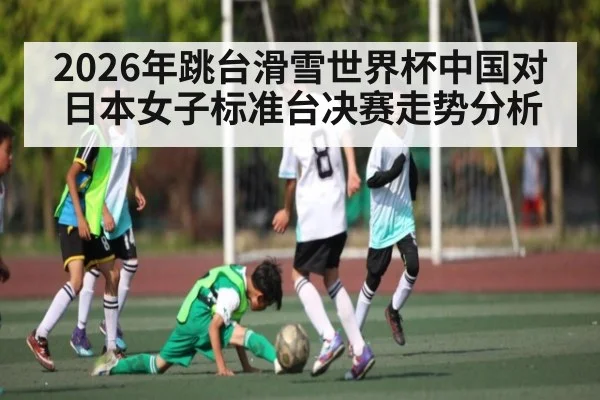 2026年跳台滑雪世界杯中国对日本女子标准台决赛走势分析（kaiyun）