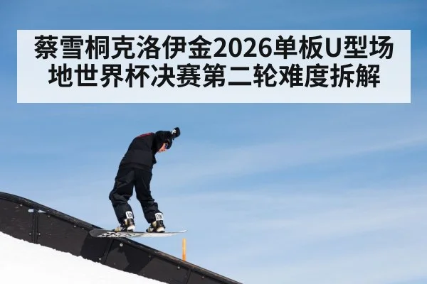 蔡雪桐克洛伊金2026单板U型场地世界杯决赛第二轮难度拆解（kaiyun）