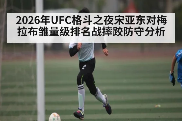 2026年UFC格斗之夜宋亚东对梅拉布雏量级排名战摔跤防守分析（kaiyun）