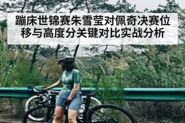 蹦床世锦赛朱雪莹对佩奇决赛位移与高度分关键对比实战分析（kaiyun）