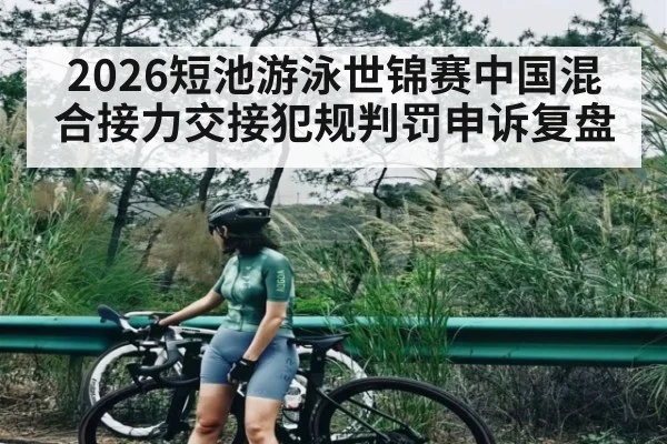 2026短池游泳世锦赛中国混合接力交接犯规判罚申诉复盘（kaiyun）