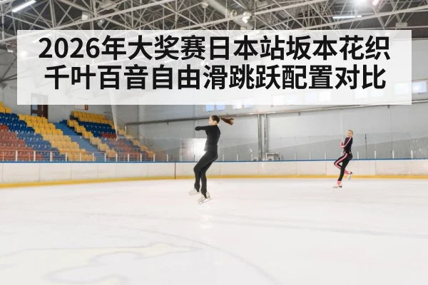 2026年大奖赛日本站坂本花织千叶百音自由滑跳跃配置对比 | kaiyun